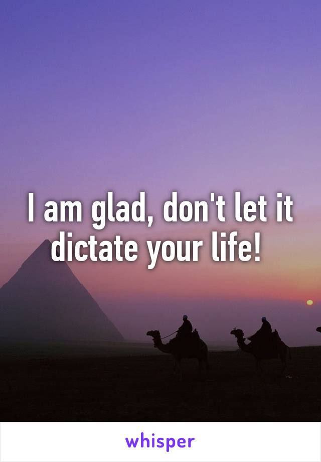 I am glad, don't let it dictate your life! 