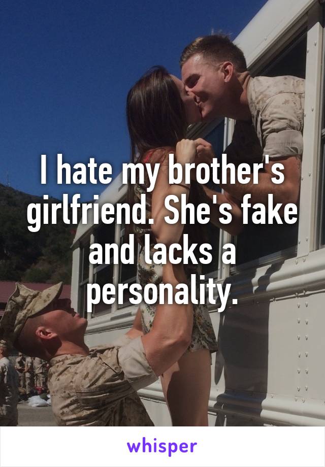 I hate my brother's girlfriend. She's fake and lacks a personality.