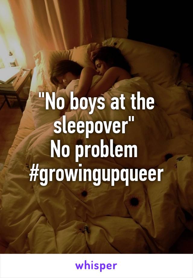 "No boys at the sleepover" 
No problem 
#growingupqueer