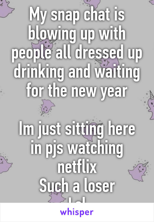 My snap chat is blowing up with people all dressed up drinking and waiting for the new year

Im just sitting here in pjs watching netflix
Such a loser
Lol