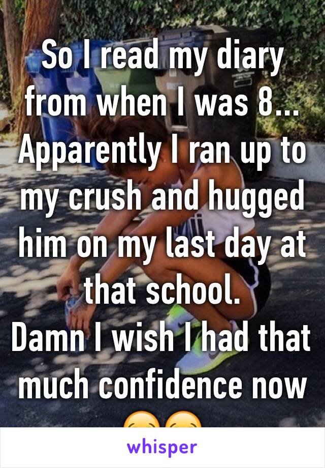 So I read my diary from when I was 8... Apparently I ran up to my crush and hugged him on my last day at that school.
Damn I wish I had that much confidence now😂😂