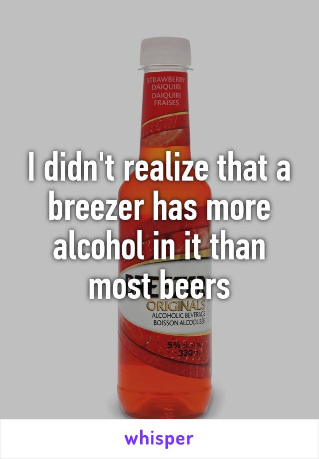 I didn't realize that a breezer has more alcohol in it than most beers