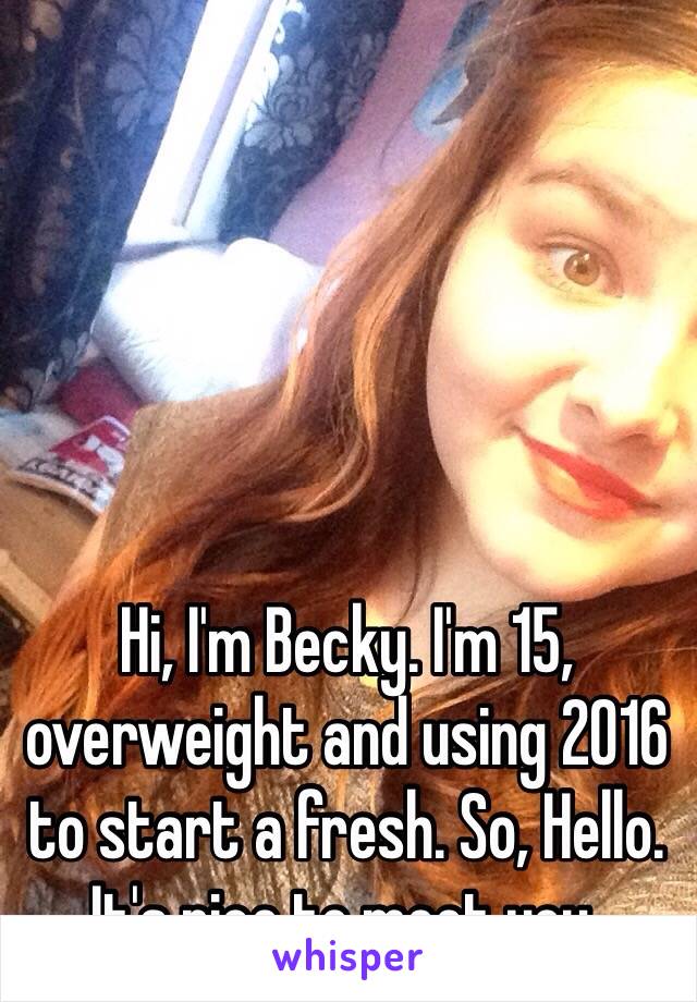 Hi, I'm Becky. I'm 15, overweight and using 2016 to start a fresh. So, Hello. It's nice to meet you. 