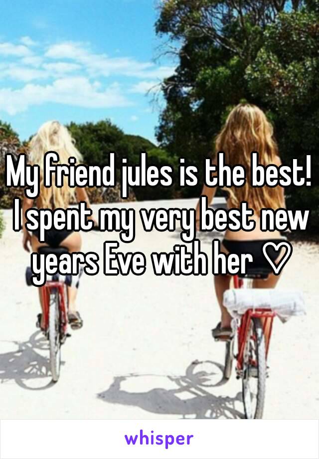 My friend jules is the best! I spent my very best new years Eve with her ♡