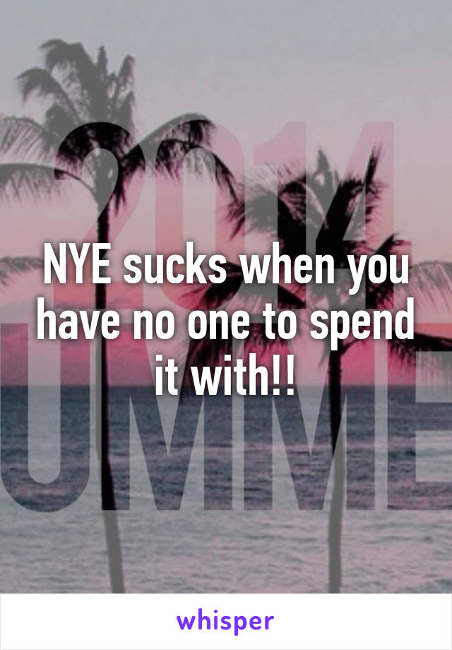 NYE sucks when you have no one to spend it with!!