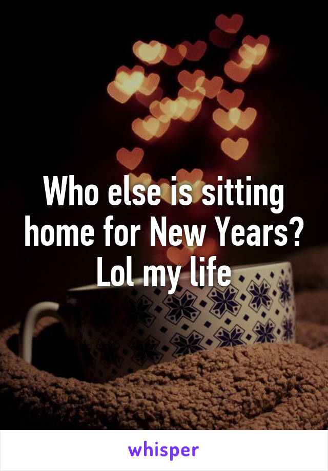 Who else is sitting home for New Years? Lol my life