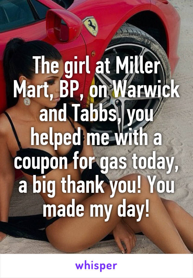 The girl at Miller Mart, BP, on Warwick and Tabbs, you helped me with a coupon for gas today, a big thank you! You made my day!