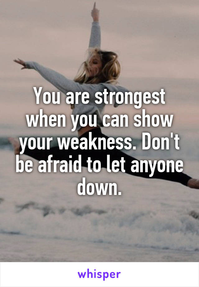 You are strongest when you can show your weakness. Don't be afraid to let anyone down.