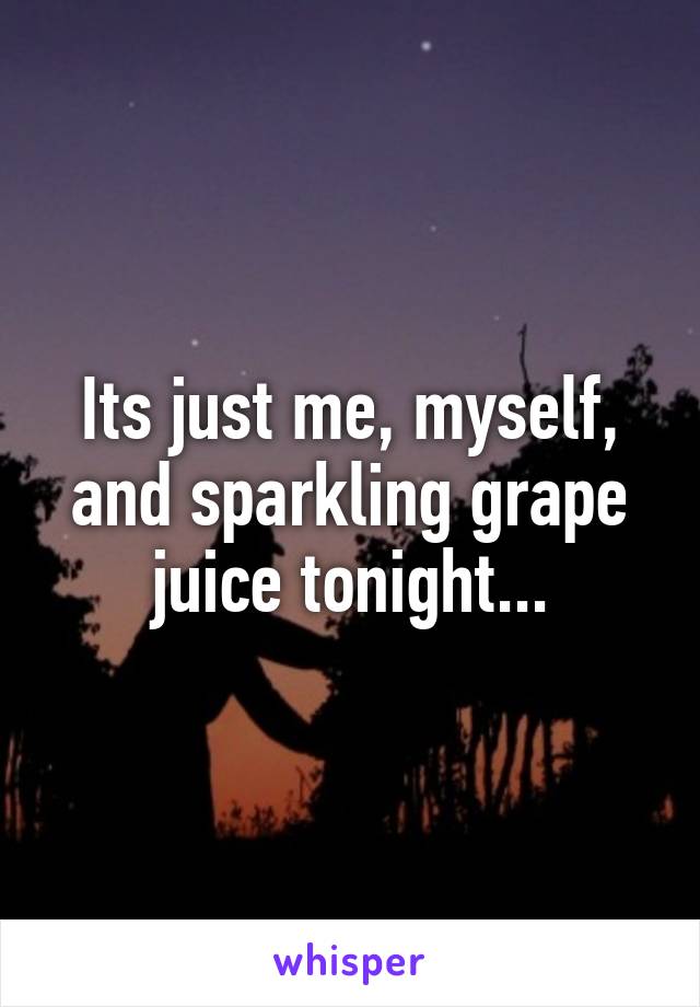 Its just me, myself, and sparkling grape juice tonight...