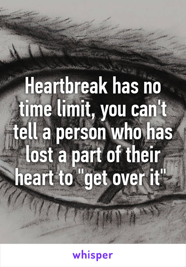 Heartbreak has no time limit, you can't tell a person who has lost a part of their heart to "get over it" 