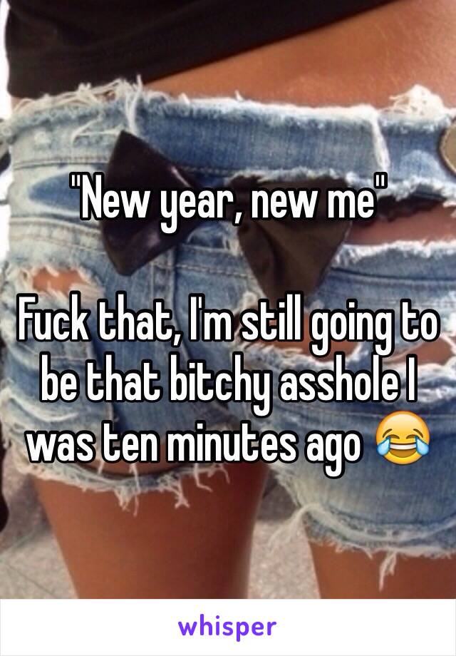 "New year, new me"

Fuck that, I'm still going to be that bitchy asshole I was ten minutes ago 😂