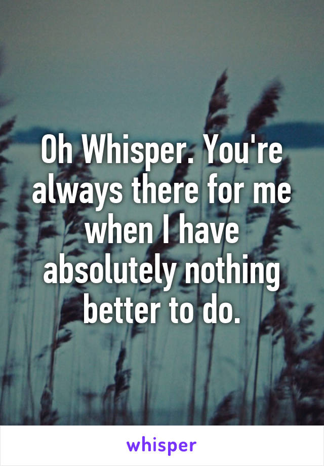 Oh Whisper. You're always there for me when I have absolutely nothing better to do.