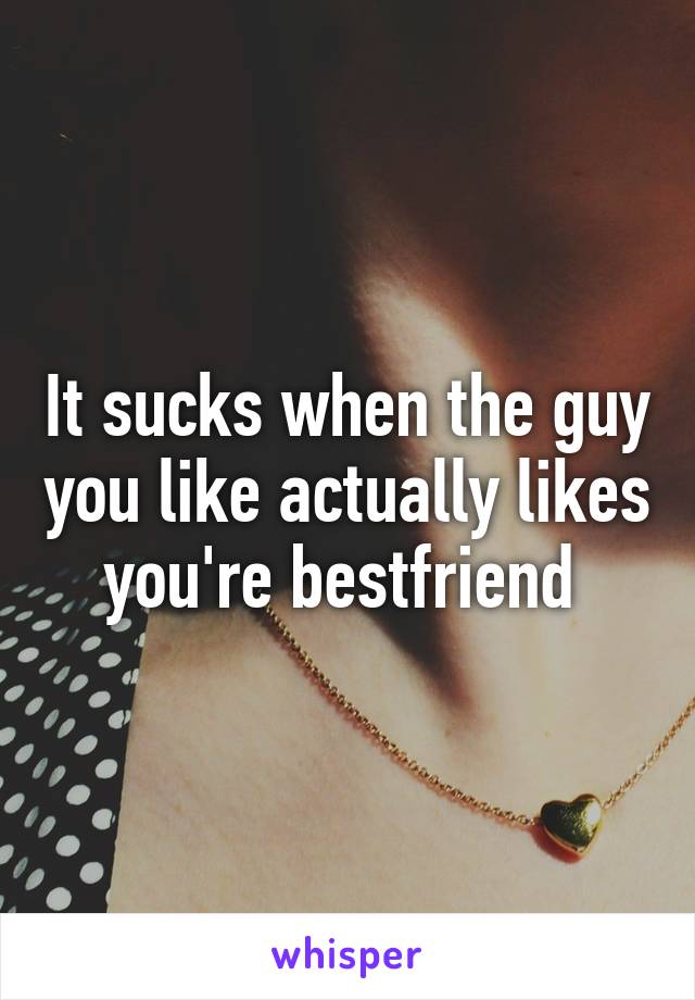 It sucks when the guy you like actually likes you're bestfriend 