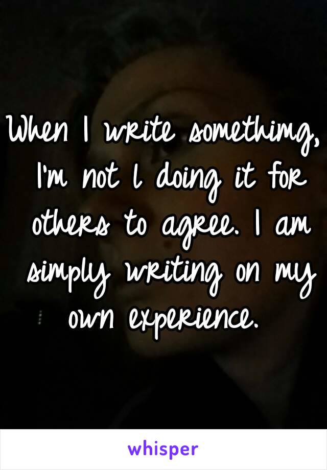 When I write somethimg, I'm not l doing it for others to agree. I am simply writing on my own experience. 