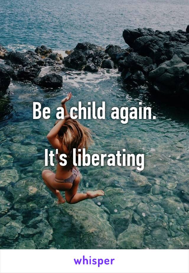 Be a child again.

It's liberating