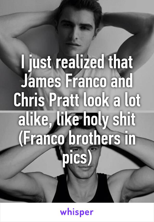 I just realized that James Franco and Chris Pratt look a lot alike, like holy shit
(Franco brothers in pics)