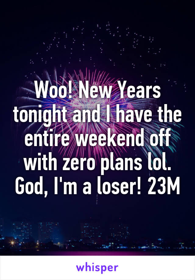 Woo! New Years tonight and I have the entire weekend off with zero plans lol. God, I'm a loser! 23M