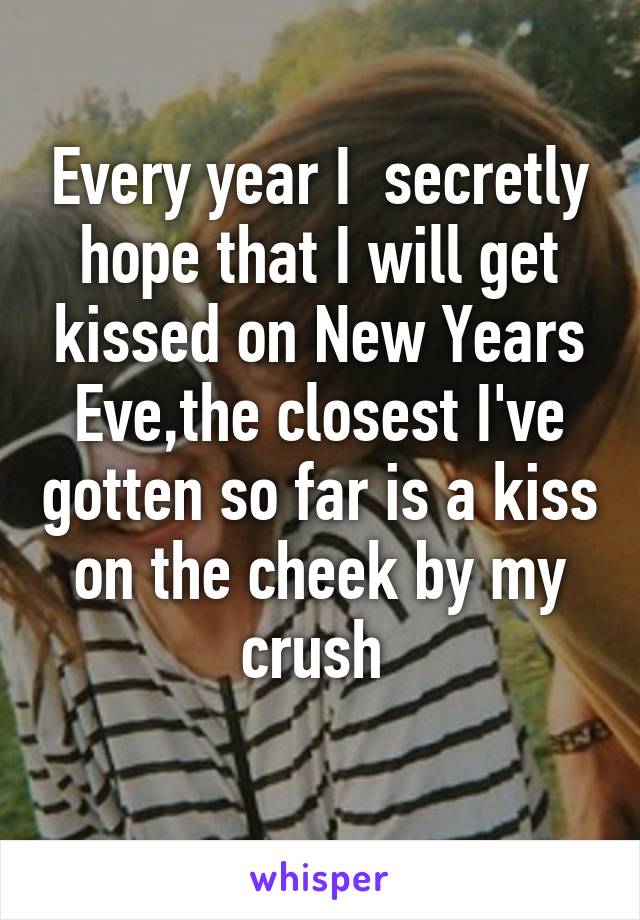 Every year I  secretly hope that I will get kissed on New Years Eve,the closest I've gotten so far is a kiss on the cheek by my crush 
