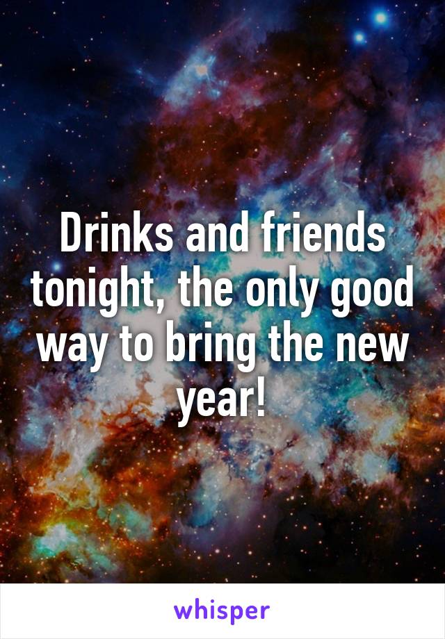 Drinks and friends tonight, the only good way to bring the new year!