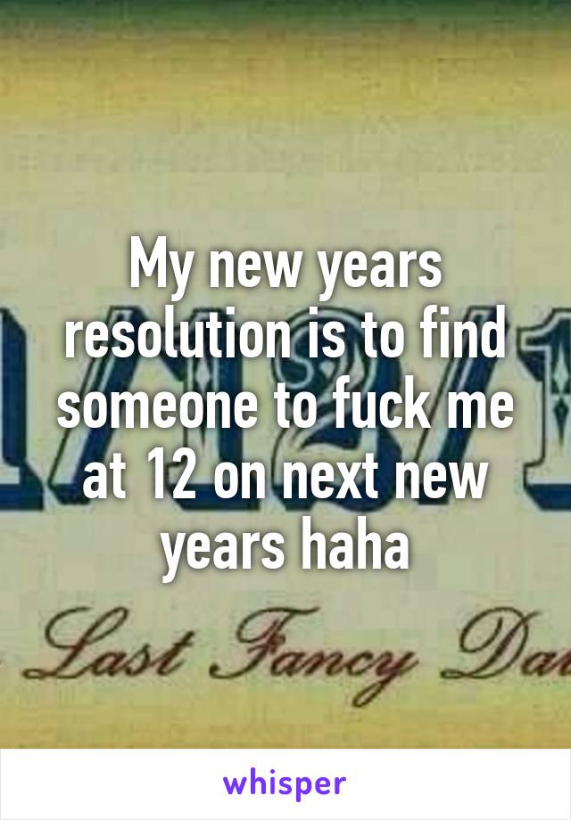 My new years resolution is to find someone to fuck me at 12 on next new years haha