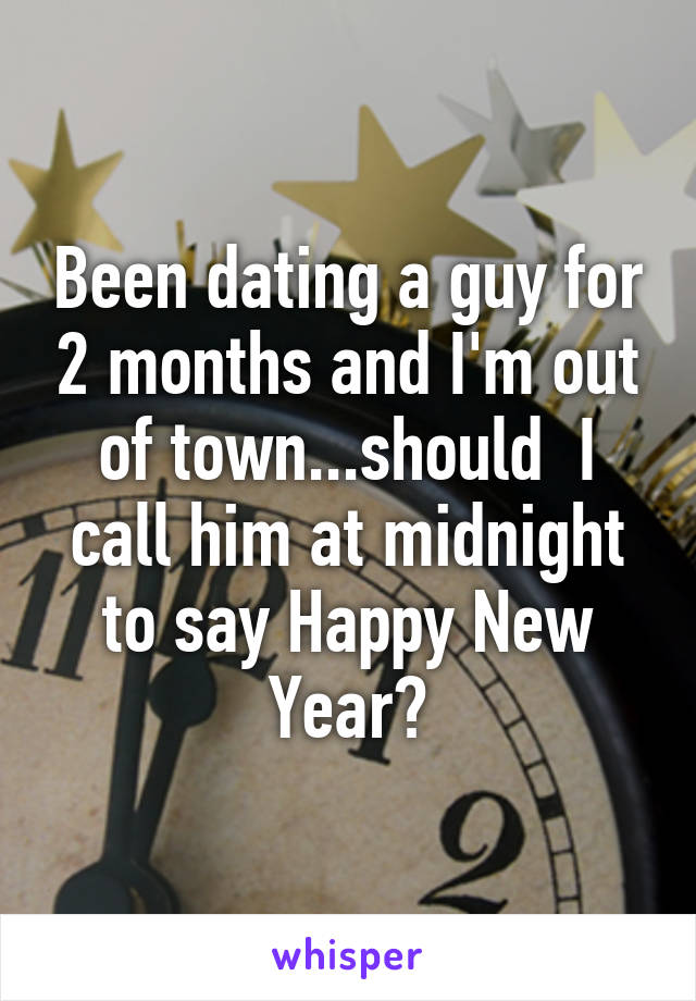 Been dating a guy for 2 months and I'm out of town...should  I call him at midnight to say Happy New Year?