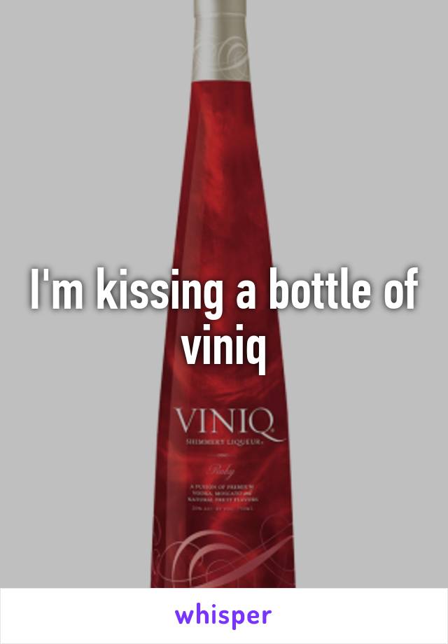 I'm kissing a bottle of viniq