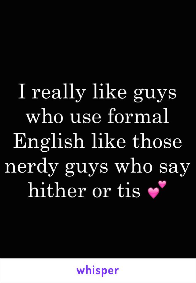 I really like guys who use formal English like those nerdy guys who say hither or tis 💕