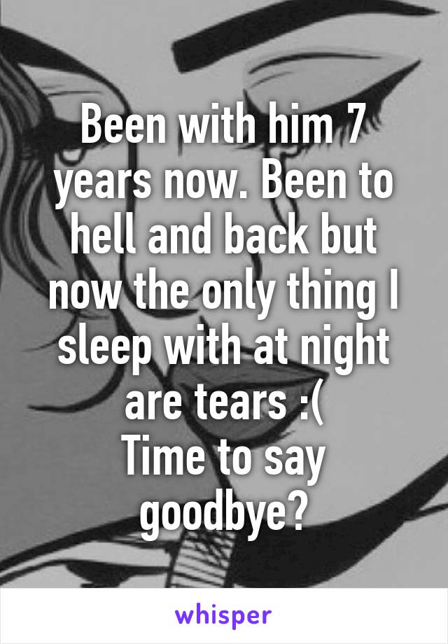 Been with him 7 years now. Been to hell and back but now the only thing I sleep with at night are tears :(
Time to say goodbye?