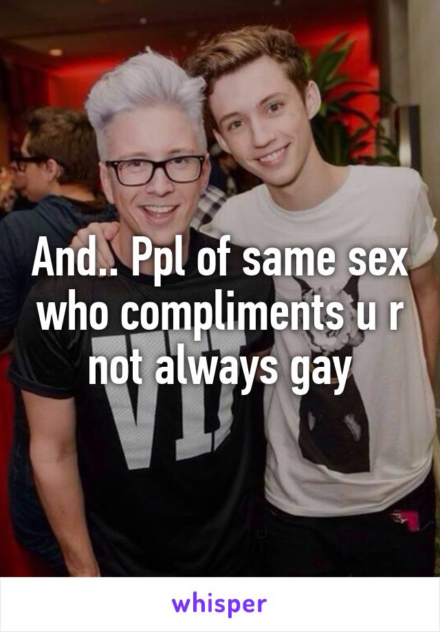 And.. Ppl of same sex who compliments u r not always gay