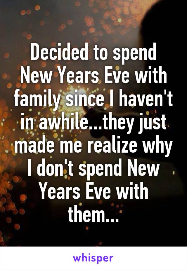 Decided to spend New Years Eve with family since I haven't in awhile...they just made me realize why I don't spend New Years Eve with them...