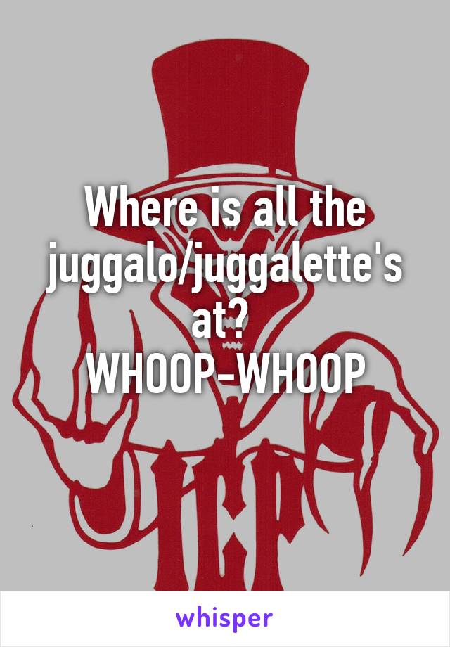 Where is all the juggalo/juggalette's at? 
WHOOP-WHOOP
