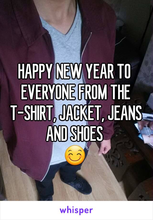 HAPPY NEW YEAR TO EVERYONE FROM THE T-SHIRT, JACKET, JEANS AND SHOES 
😊