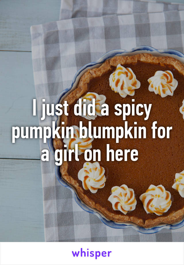 I just did a spicy pumpkin blumpkin for a girl on here 