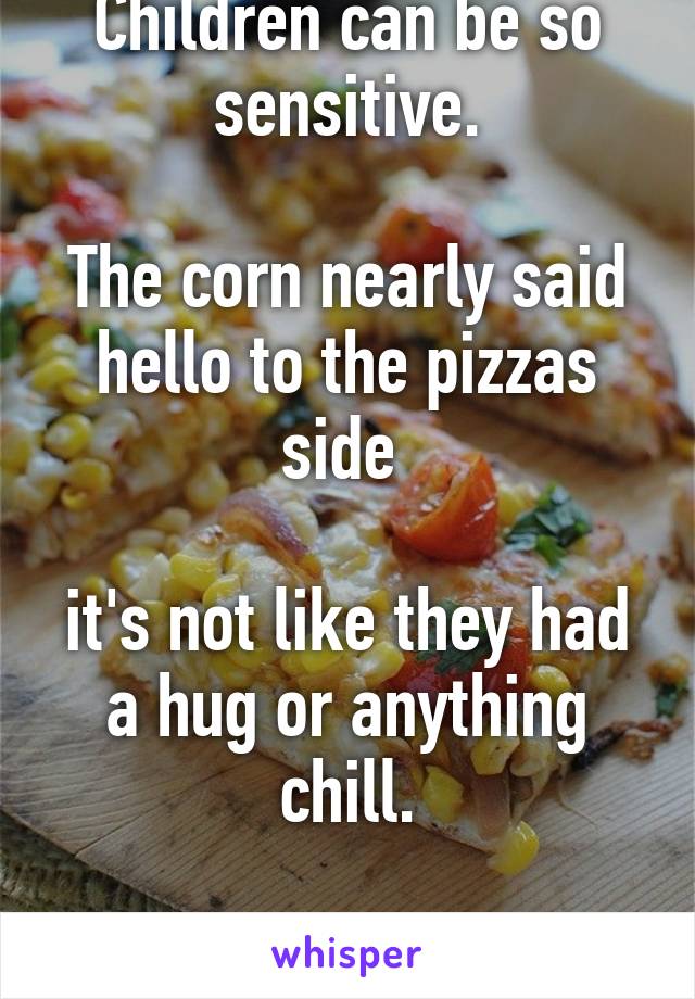 Children can be so sensitive.

The corn nearly said hello to the pizzas side 

it's not like they had a hug or anything chill.

