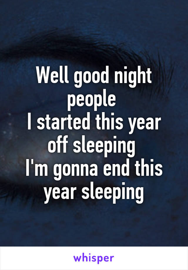 Well good night people 
I started this year off sleeping 
I'm gonna end this year sleeping