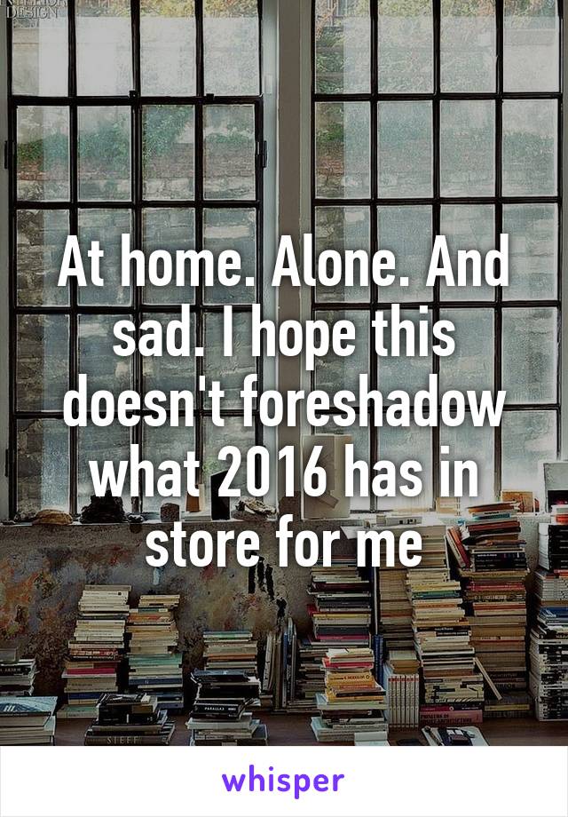 At home. Alone. And sad. I hope this doesn't foreshadow what 2016 has in store for me