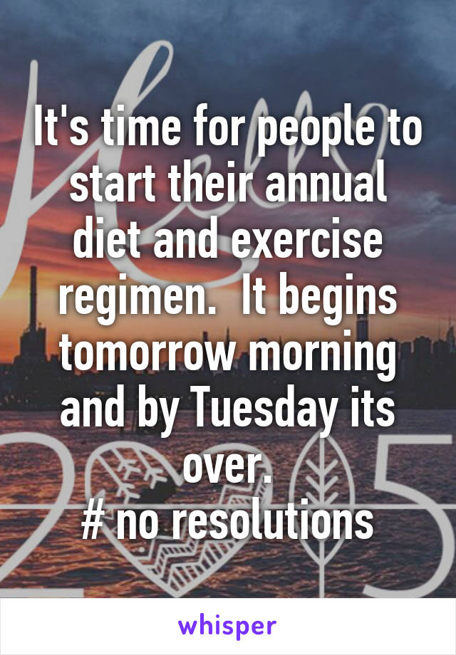 It's time for people to start their annual diet and exercise regimen.  It begins tomorrow morning and by Tuesday its over.
# no resolutions