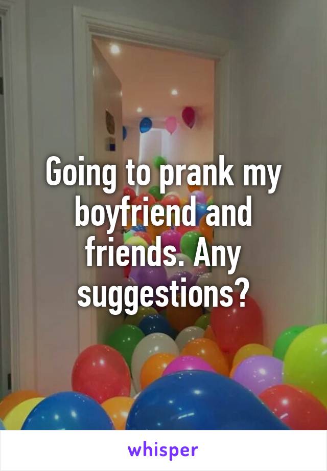 Going to prank my boyfriend and friends. Any suggestions?