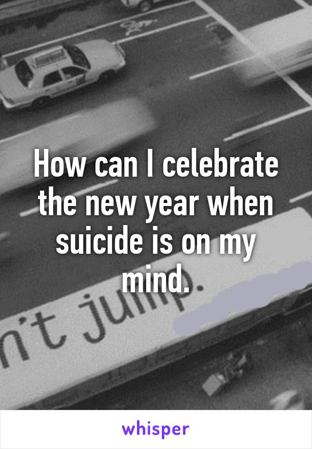 How can I celebrate the new year when suicide is on my mind.