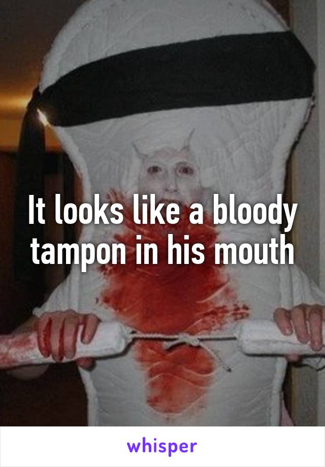 It looks like a bloody tampon in his mouth