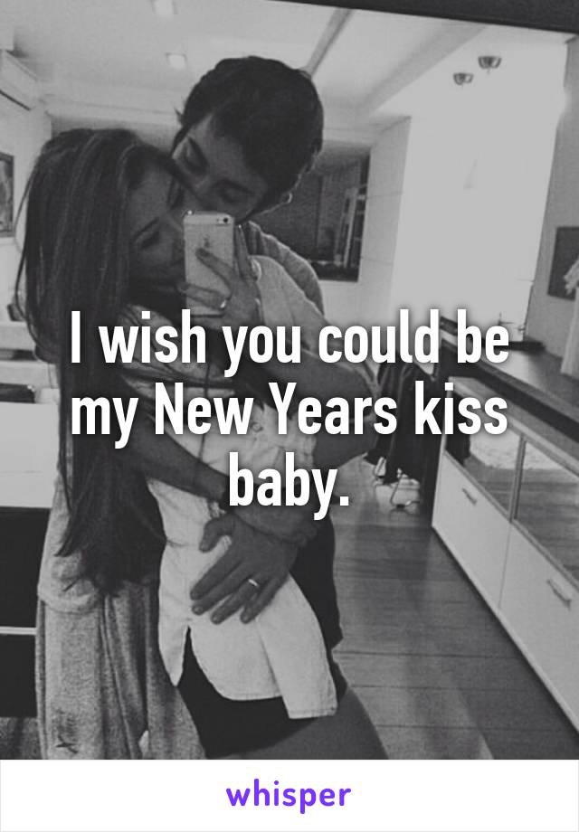 I wish you could be my New Years kiss baby.