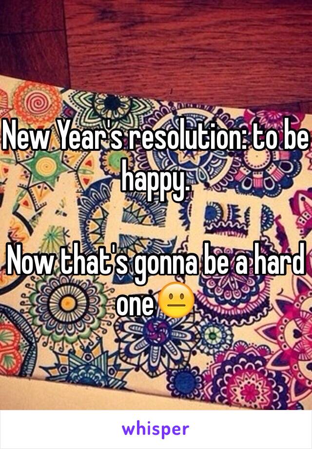 New Year's resolution: to be happy. 

Now that's gonna be a hard one😐