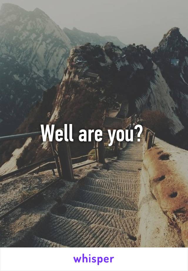 Well are you? 