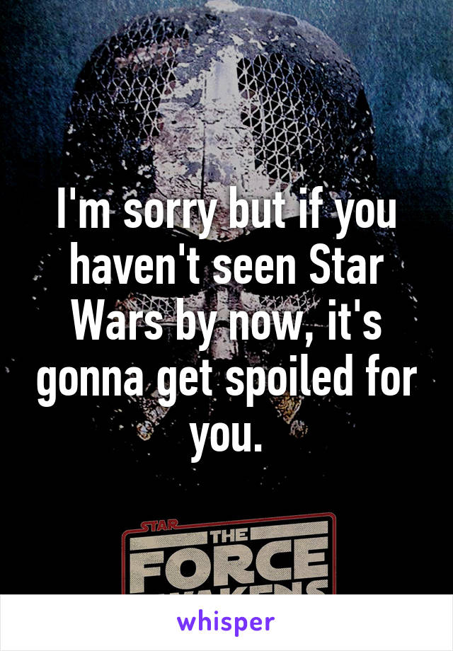 I'm sorry but if you haven't seen Star Wars by now, it's gonna get spoiled for you.