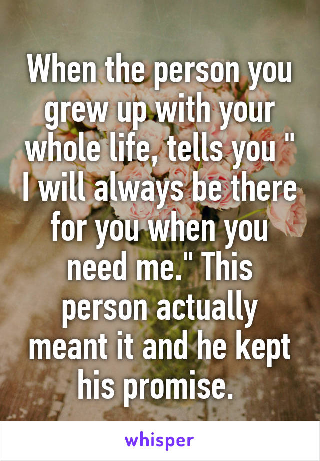 When the person you grew up with your whole life, tells you " I will always be there for you when you need me." This person actually meant it and he kept his promise. 