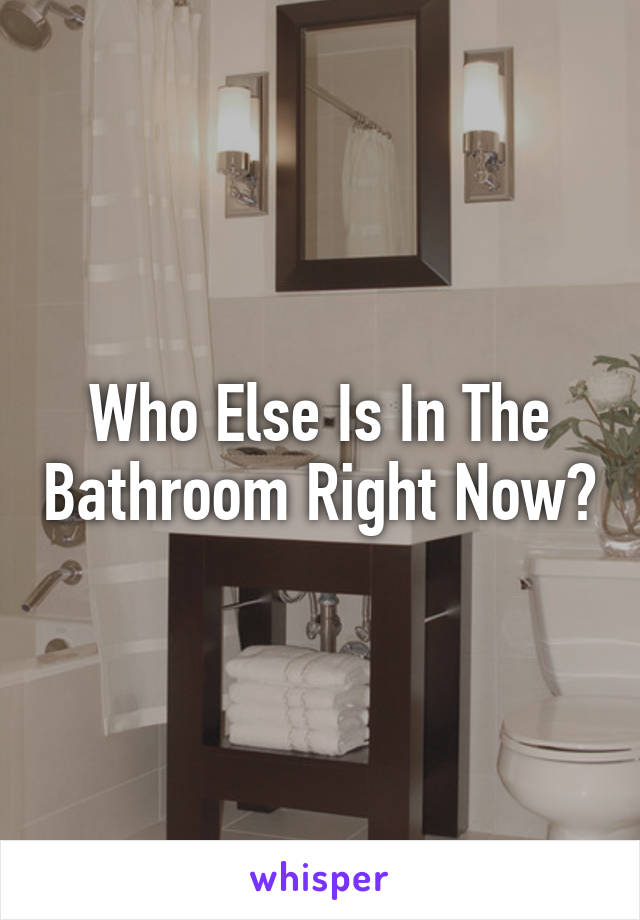 Who Else Is In The Bathroom Right Now?