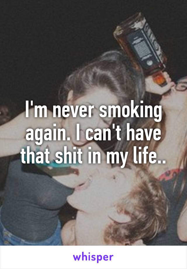 I'm never smoking again. I can't have that shit in my life..