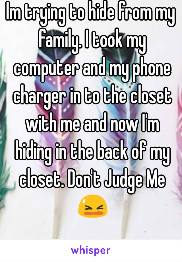 Im trying to hide from my family. I took my computer and my phone charger in to the closet with me and now I'm hiding in the back of my closet. Don't Judge Me 😫 