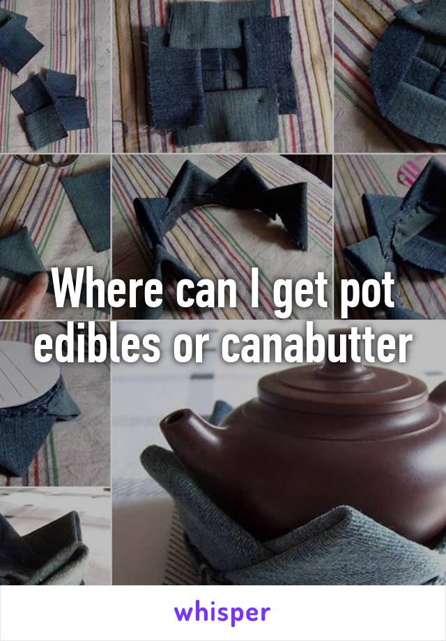 Where can I get pot edibles or canabutter