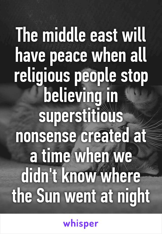 The middle east will have peace when all religious people stop believing in superstitious nonsense created at a time when we didn't know where the Sun went at night